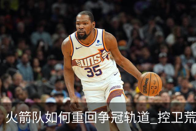 火箭队如何重回争冠轨道 控卫荒三分弱哪个最致命？